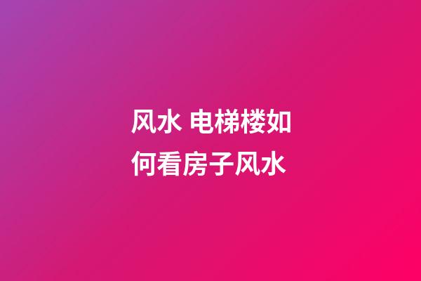 风水 电梯楼如何看房子风水